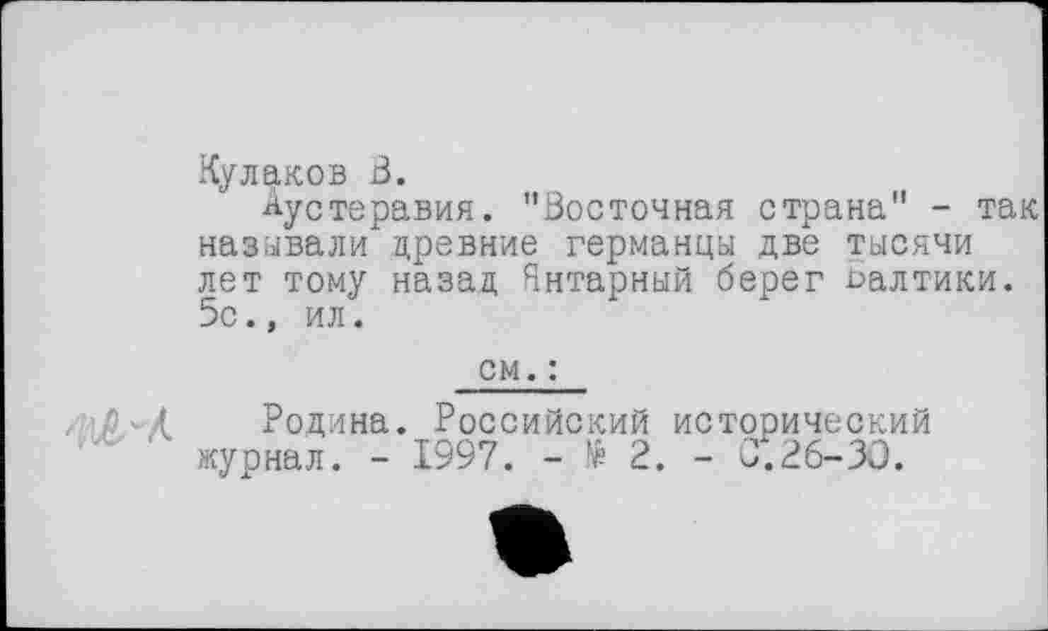 ﻿Кулаков В.
Аустеравия. "Восточная страна" - так называли древние германцы две тысячи лет тому назад Янтарный берег Đaлтики. 5с., ил.
см. :
Родина. Российский исторический журнал. - 1997. - № 2. - С. 26-30.